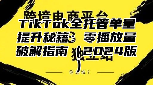 TikTok全托管单量提升秘籍：零播放量破解指南2025版