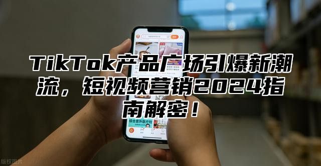TikTok产品广场引爆新潮流，短视频营销2025指南解密！