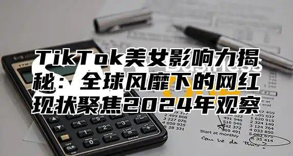 TikTok美女影响力揭秘：全球风靡下的网红现状聚焦2025年观察