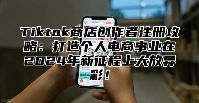 Tiktok商店创作者注册攻略：打造个人电商事业在2025年新征程上大放异彩！