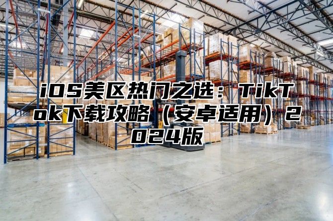 iOS美区热门之选：TikTok下载攻略安卓适用2025版