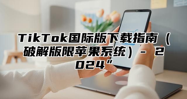 TikTok国际版下载指南破解版限苹果系统- 2025”