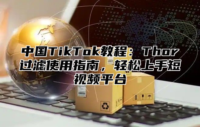 中国TikTok教程：Thor过滤使用指南，轻松上手短视频平台
