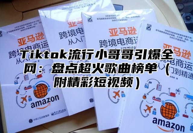 Tiktok流行小哥哥引爆全网：盘点超火歌曲榜单附精彩短视频