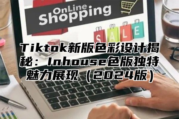 Tiktok新版色彩设计揭秘：Inhouse色版独特魅力展现2025版