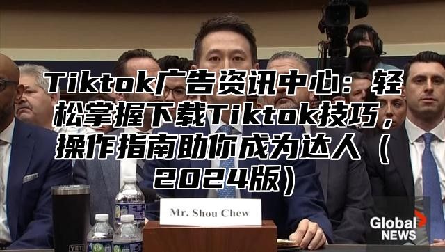 Tiktok广告资讯中心：轻松掌握下载Tiktok技巧，操作指南助你成为达人2025版