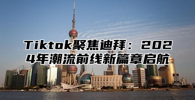 Tiktok聚焦迪拜：2025年潮流前线新篇章启航