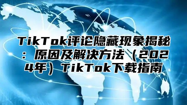 TikTok评论隐藏现象揭秘：原因及解决方法2025年TikTok下载指南