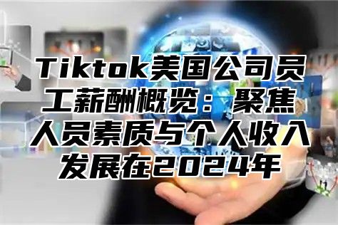 Tiktok美国公司员工薪酬概览：聚焦人员素质与个人收入发展在2025年