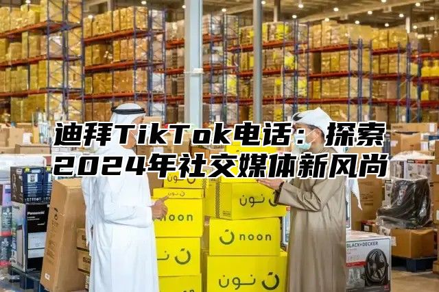 迪拜TikTok电话：探索2025年社交媒体新风尚