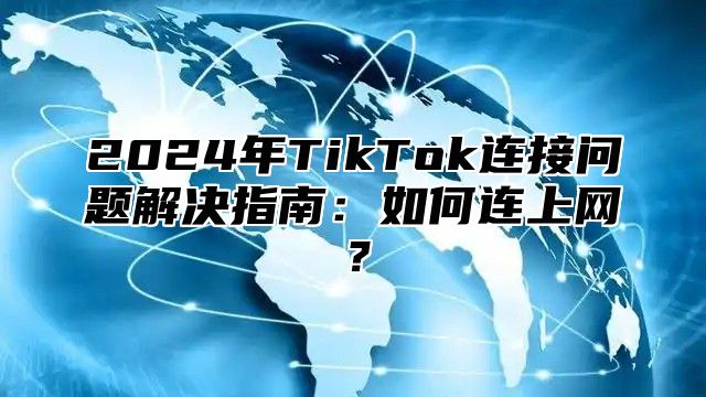2025年TikTok连接问题解决指南：如何连上网？