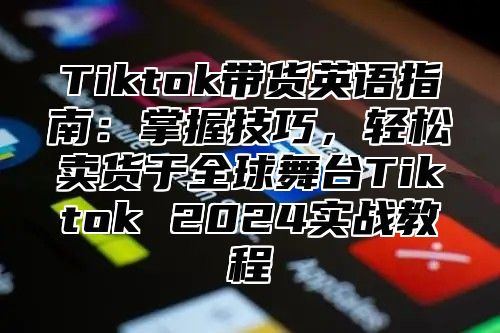 Tiktok带货英语指南：掌握技巧，轻松卖货于全球舞台Tiktok 2025实战教程