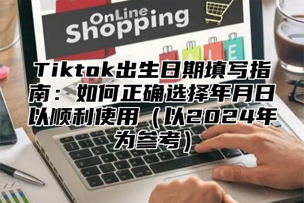 Tiktok出生日期填写指南：如何正确选择年月日以顺利使用以2025年为参考