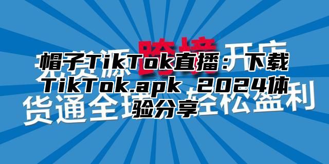 帽子TikTok直播：下载TikTok.apk 2025体验分享