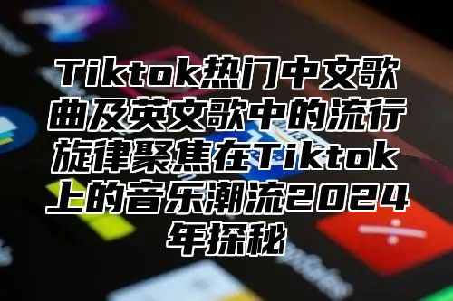 Tiktok热门中文歌曲及英文歌中的流行旋律聚焦在Tiktok上的音乐潮流2025年探秘