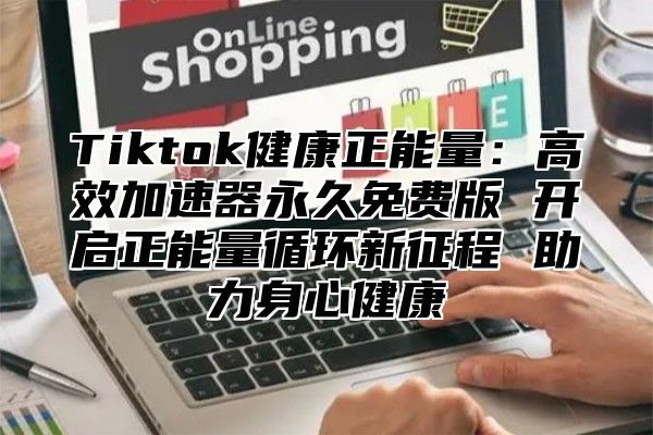 Tiktok健康正能量：高效加速器永久免费版 开启正能量循环新征程 助力身心健康