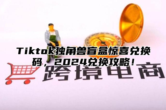 Tiktok独角兽盲盒惊喜兑换码，2025兑换攻略！