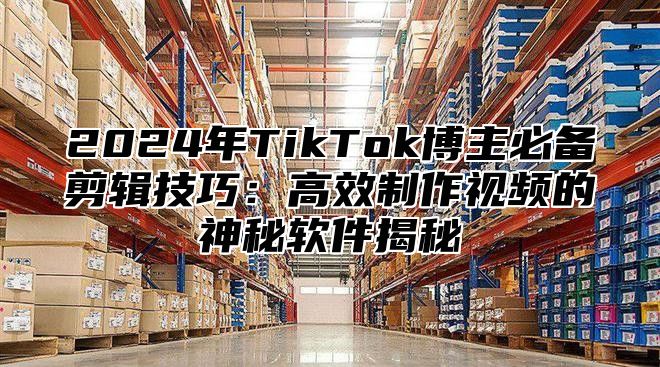 2025年TikTok博主必备剪辑技巧：高效制作视频的神秘软件揭秘