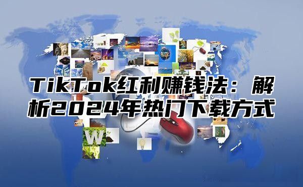 TikTok红利赚钱法：解析2025年热门下载方式