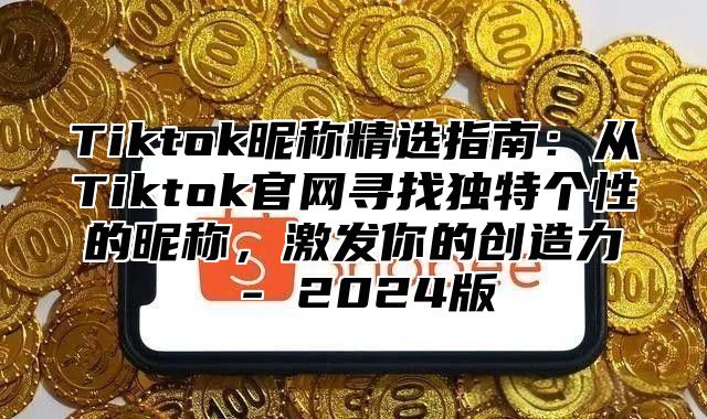 Tiktok昵称精选指南：从Tiktok官网寻找独特个性的昵称，激发你的创造力 - 2025版