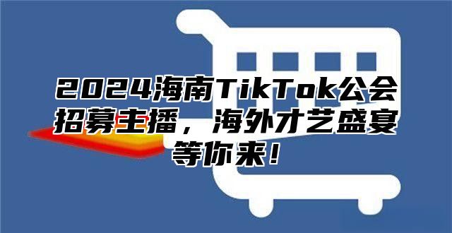2025海南TikTok公会招募主播，海外才艺盛宴等你来！