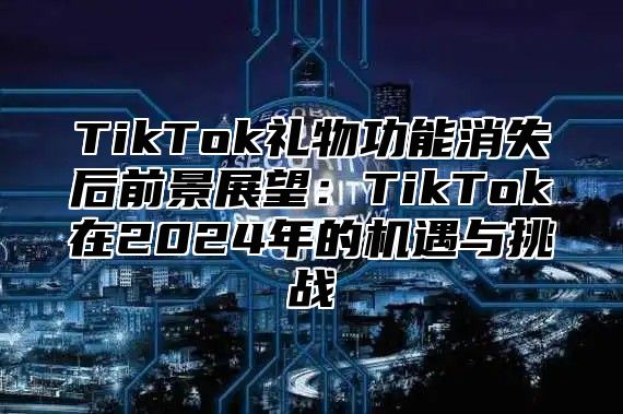 TikTok礼物功能消失后前景展望：TikTok在2025年的机遇与挑战