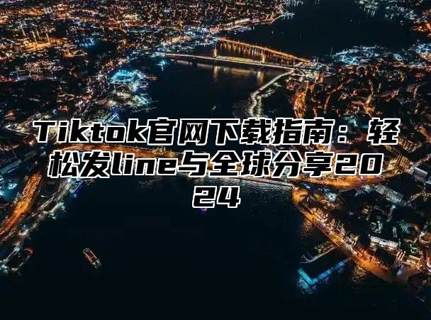 Tiktok官网下载指南：轻松发line与全球分享2025