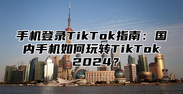 手机登录TikTok指南：国内手机如何玩转TikTok 2025？
