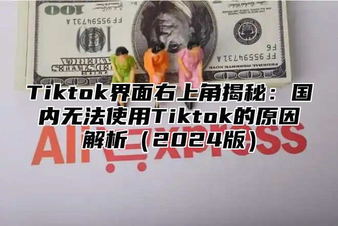 Tiktok界面右上角揭秘：国内无法使用Tiktok的原因解析2025版