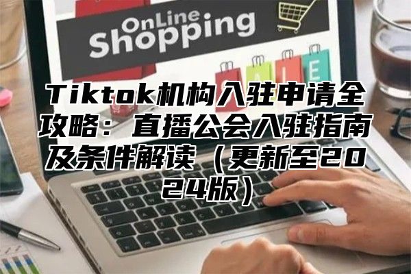 Tiktok机构入驻申请全攻略：直播公会入驻指南及条件解读更新至2025版