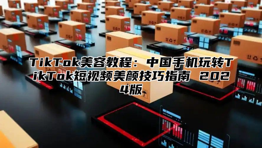 TikTok美容教程：中国手机玩转TikTok短视频美颜技巧指南 2025版