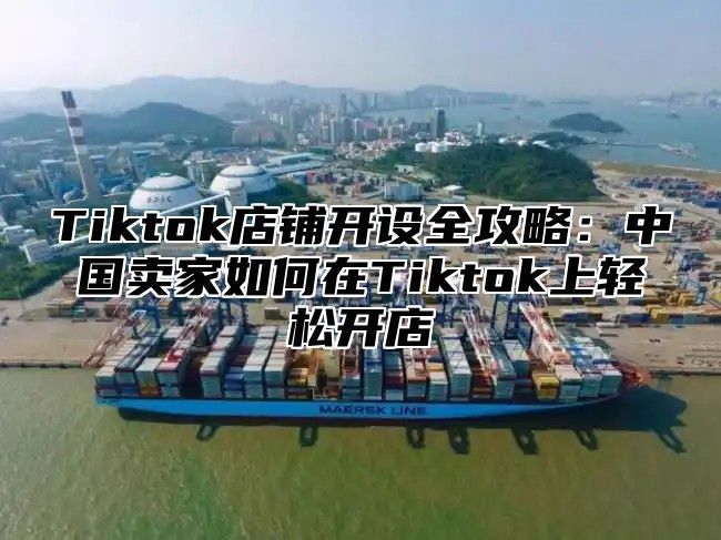 Tiktok店铺开设全攻略：中国卖家如何在Tiktok上轻松开店