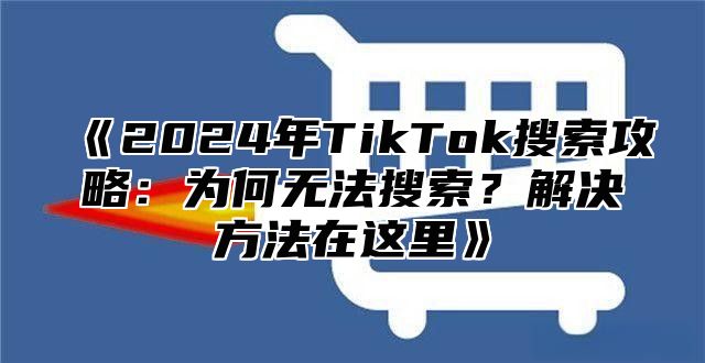2025年TikTok搜索攻略：为何无法搜索？解决方法在这里
