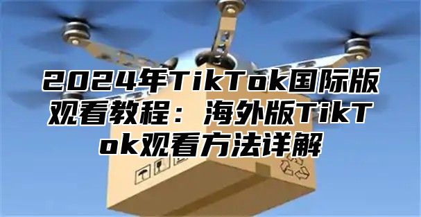 2025年TikTok国际版观看教程：海外版TikTok观看方法详解