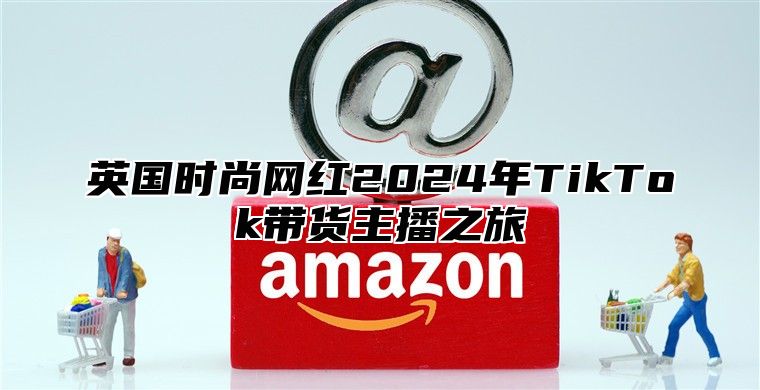 英国时尚网红2025年TikTok带货主播之旅