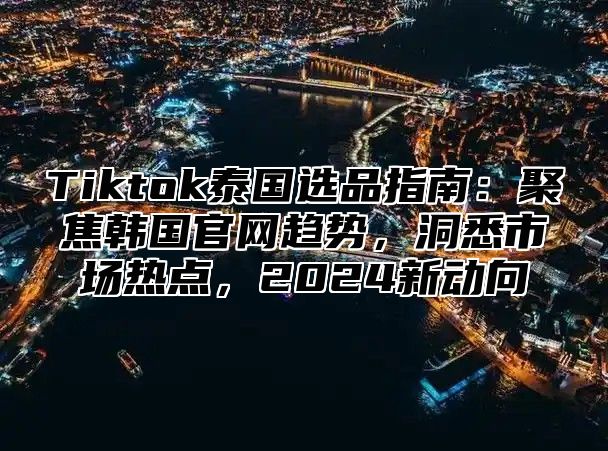 Tiktok泰国选品指南：聚焦韩国官网趋势，洞悉市场热点，2025新动向