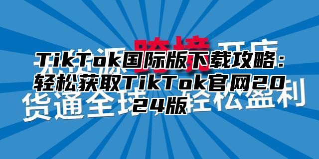 TikTok国际版下载攻略：轻松获取TikTok官网2025版