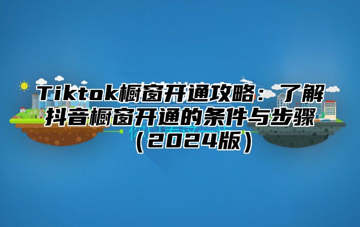 Tiktok橱窗开通攻略：了解抖音橱窗开通的条件与步骤2025版