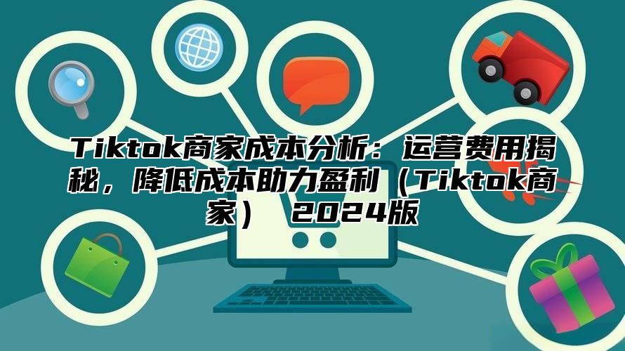 Tiktok商家成本分析：运营费用揭秘，降低成本助力盈利Tiktok商家 2025版
