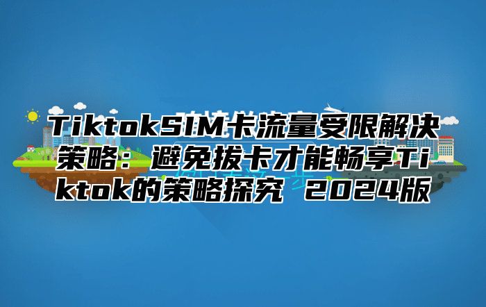 TiktokSIM卡流量受限解决策略：避免拔卡才能畅享Tiktok的策略探究 2025版