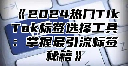 2025热门TikTok标签选择工具：掌握最引流标签秘籍