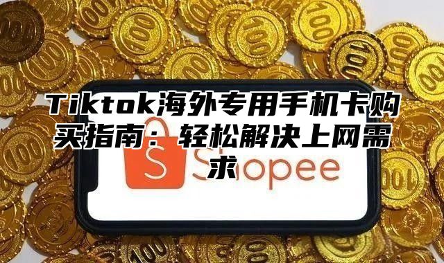 Tiktok海外专用手机卡购买指南：轻松解决上网需求
