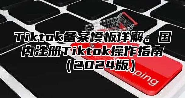 Tiktok备案模板详解：国内注册Tiktok操作指南2025版
