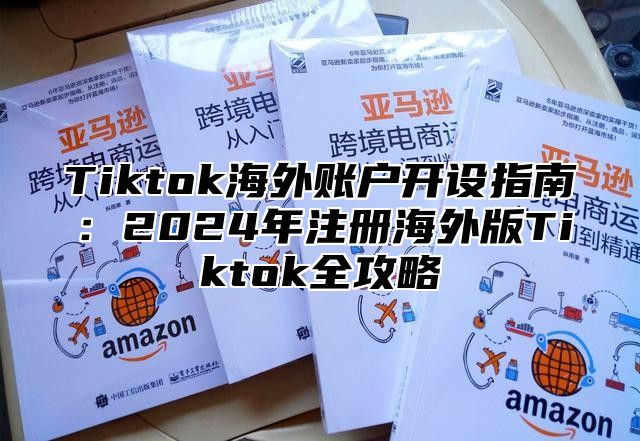 Tiktok海外账户开设指南：2025年注册海外版Tiktok全攻略