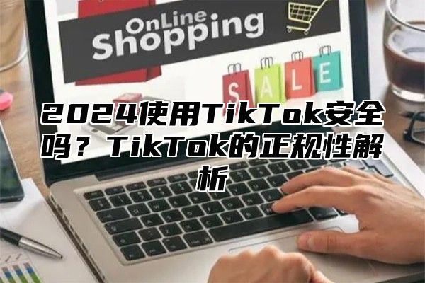 2025使用TikTok安全吗？TikTok的正规性解析