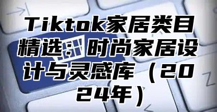Tiktok家居类目精选：时尚家居设计与灵感库2025年