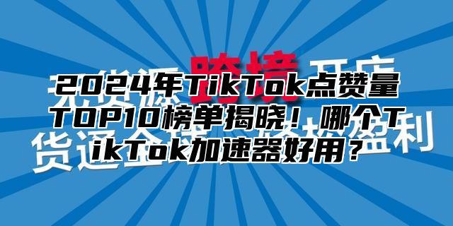 2025年TikTok点赞量TOP10榜单揭晓！哪个TikTok加速器好用？