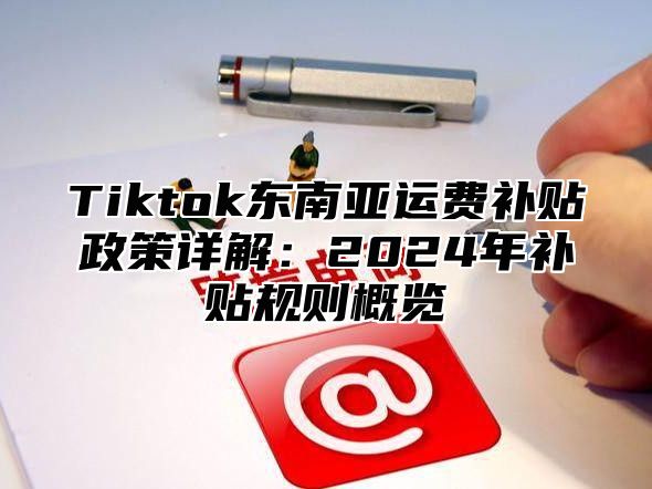 Tiktok东南亚运费补贴政策详解：2025年补贴规则概览