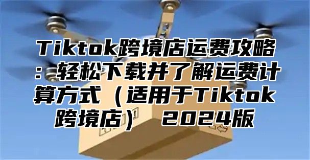 Tiktok跨境店运费攻略：轻松下载并了解运费计算方式适用于Tiktok跨境店 2025版