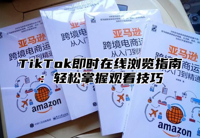 TikTok即时在线浏览指南：轻松掌握观看技巧